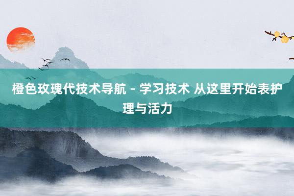 橙色玫瑰代技术导航 - 学习技术 从这里开始表护理与活力