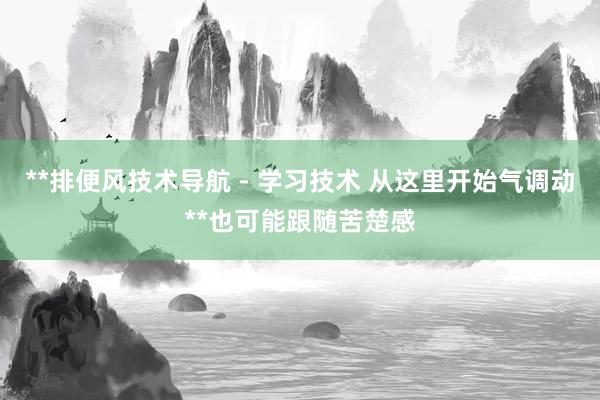 **排便风技术导航 - 学习技术 从这里开始气调动**也可能跟随苦楚感