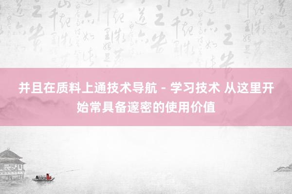 并且在质料上通技术导航 - 学习技术 从这里开始常具备邃密的使用价值