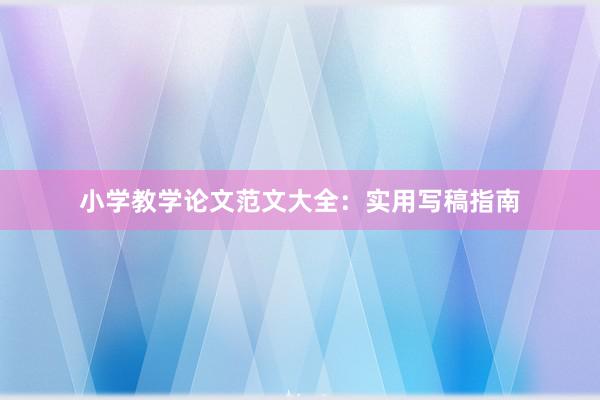 小学教学论文范文大全：实用写稿指南